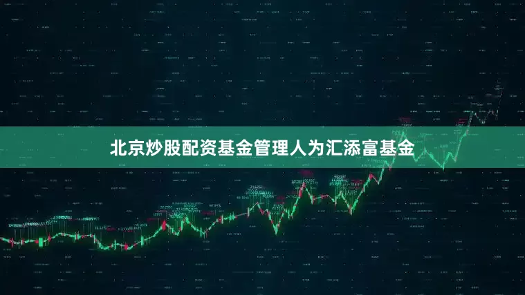 北京炒股配资基金管理人为汇添富基金