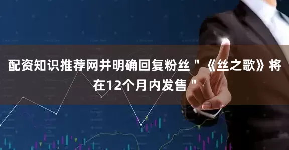 配资知识推荐网并明确回复粉丝＂《丝之歌》将在12个月内发售＂