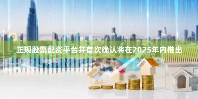 正规股票配资平台并首次确认将在2025年内推出