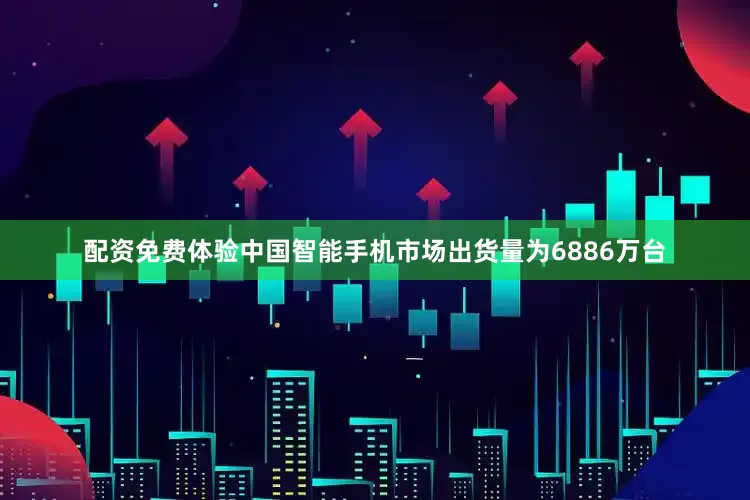 配资免费体验中国智能手机市场出货量为6886万台