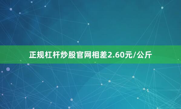 正规杠杆炒股官网相差2.60元/公斤