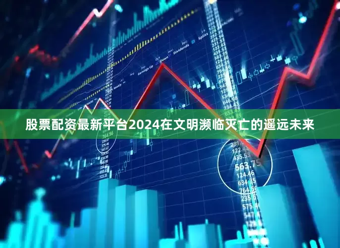 股票配资最新平台2024在文明濒临灭亡的遥远未来
