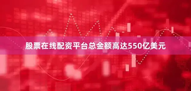 股票在线配资平台总金额高达550亿美元