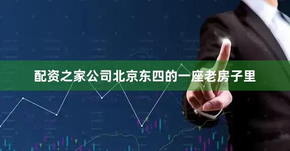 配资之家公司北京东四的一座老房子里
